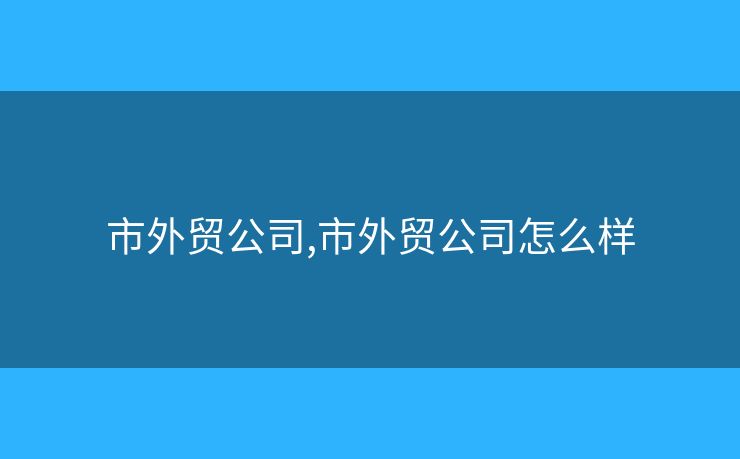 市外贸公司,市外贸公司怎么样
