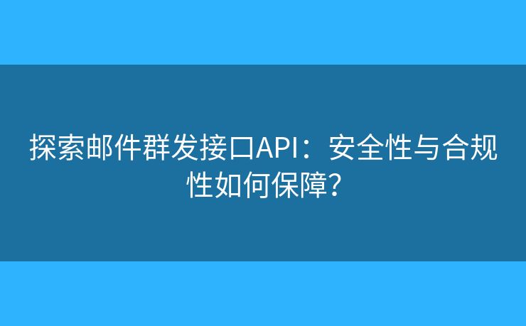 探索邮件群发接口API:安全性与合规性如何保障? 探索邮件群发接口API:安全性与合规性如何保障?