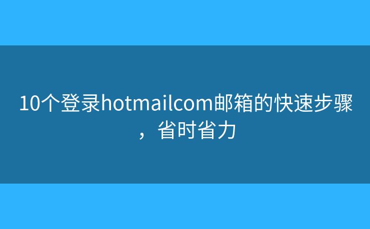 10个登录hotmailcom邮箱的快速步骤,省时省力 10个登录hotmailcom邮箱的快速步骤,省时省力