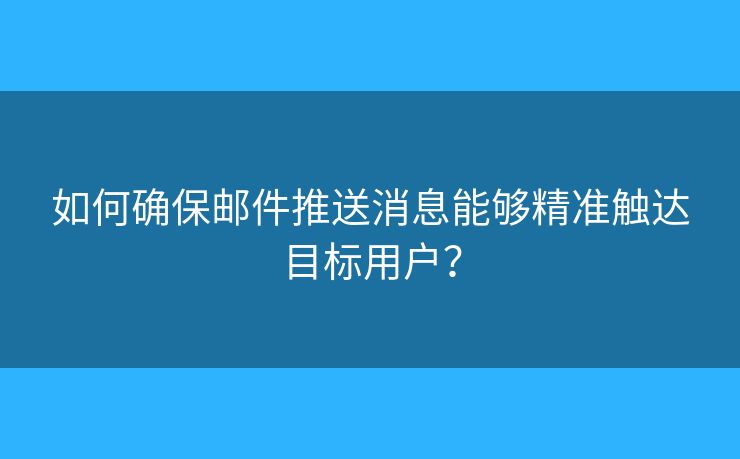 如何确保邮件推送消息能够精准触达目标用户? 如何确保邮件推送消息能够精准触达目标用户?