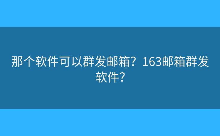 那个软件可以群发邮箱?163邮箱群发软件? 那个软件可以群发邮箱?163邮箱群发软件?