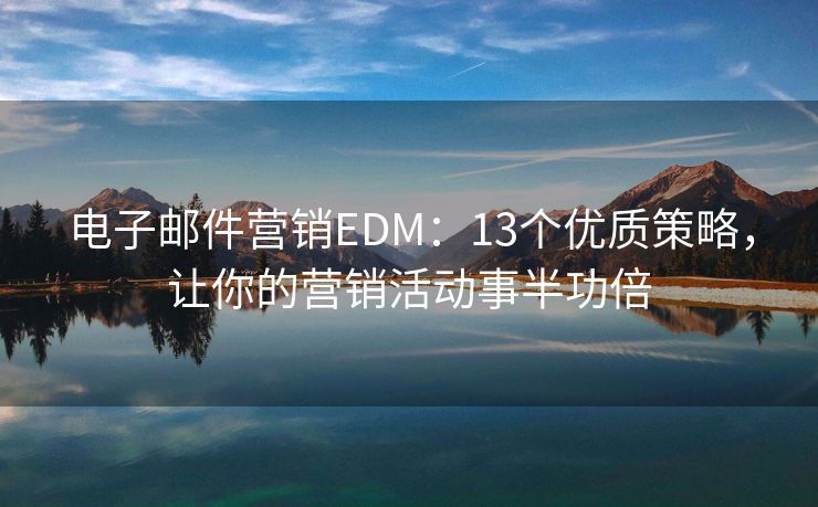 电子邮件营销EDM：13个优质策略，让你的营销活动事半功倍