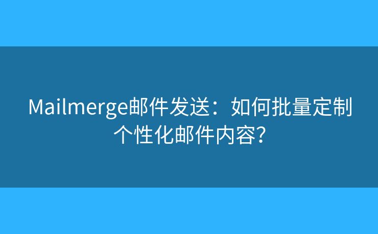 Mailmerge邮件发送:如何批量定制个性化邮件内容? Mailmerge邮件发送:如何批量定制个性化邮件内容?