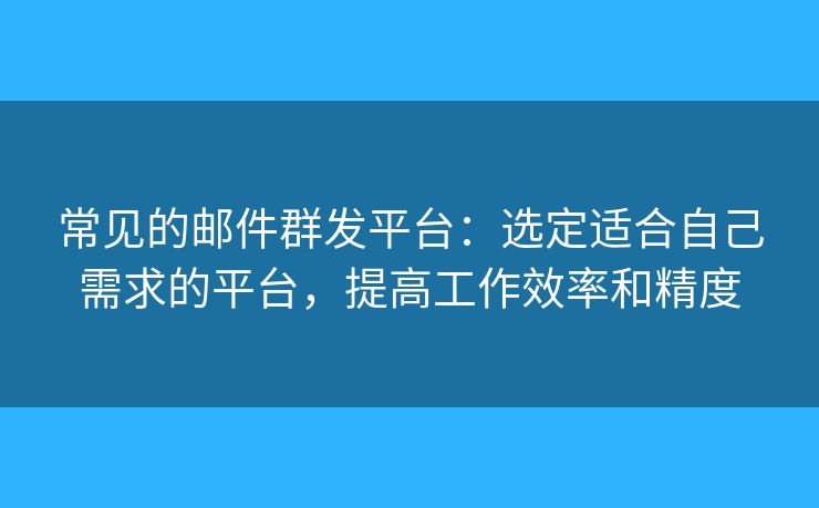 常见的邮件群发平台:选定适合自己需求的平台,提高工作效率和精度 常见的邮件群发平台:选定适合自己需求的平台,提高工作效率和精度