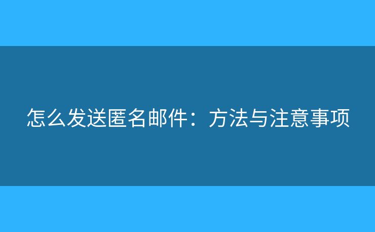怎么发送匿名邮件:方法与注意事项 怎么发送匿名邮件:方法与注意事项