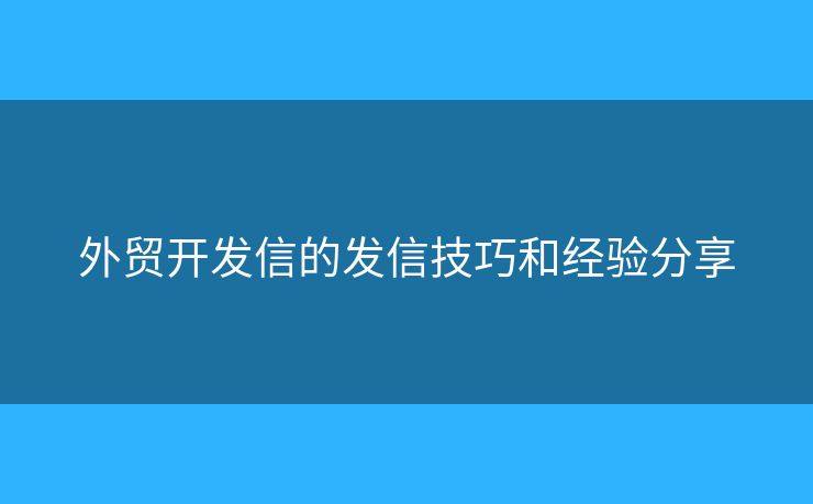 外贸开发信的发信技巧和经验分享 外贸开发信的发信技巧和经验分享