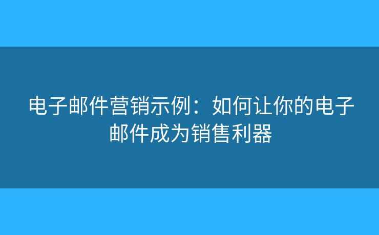 电子邮件营销示例：如何让你的电子邮件成为销售利器