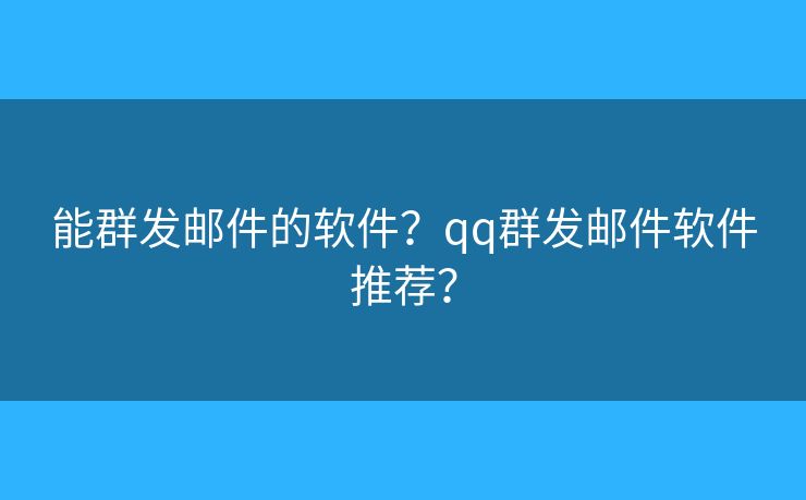 能群发邮件的软件?qq群发邮件软件推荐? 能群发邮件的软件?qq群发邮件软件推荐?