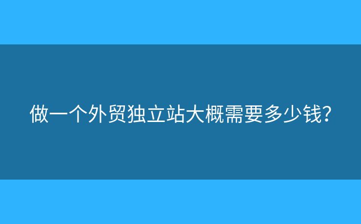 做一个外贸独立站大概需要多少钱？