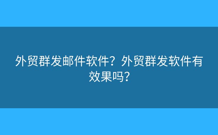 外贸群发邮件软件？外贸群发软件有效果吗？