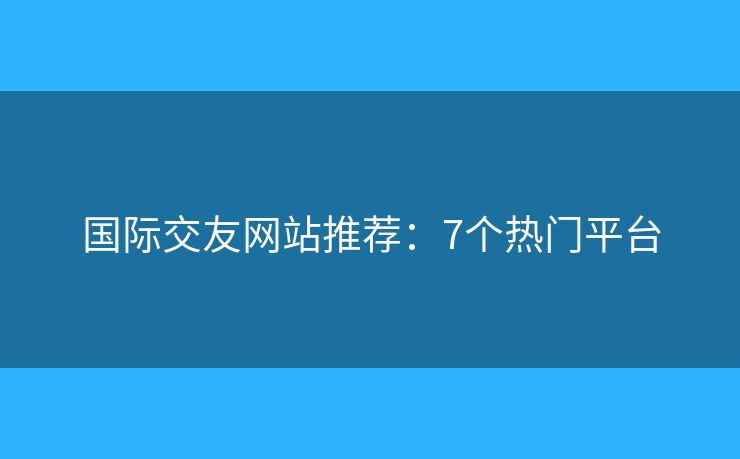 国际交友网站推荐：7个热门平台