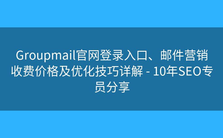 Groupmail官网登录入口、邮件营销收费价格及优化技巧详解 - 10年SEO专员分享 Groupmail官网登录入口、邮件营销收费价格及优化技巧详解 - 10年SEO专员分享