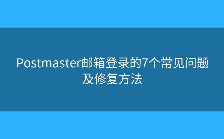 Postmaster邮箱登录的7个常见问题及修复方法 Postmaster邮箱登录的7个常见问题及修复方法