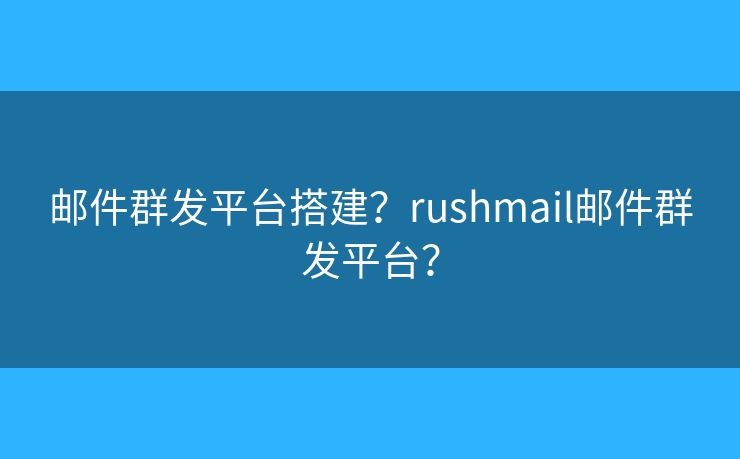 邮件群发平台搭建?rushmail邮件群发平台? 邮件群发平台搭建?rushmail邮件群发平台?