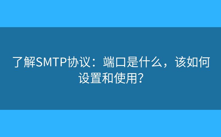 了解SMTP协议:端口是什么,该如何设置和使用? 了解SMTP协议:端口是什么,该如何设置和使用?