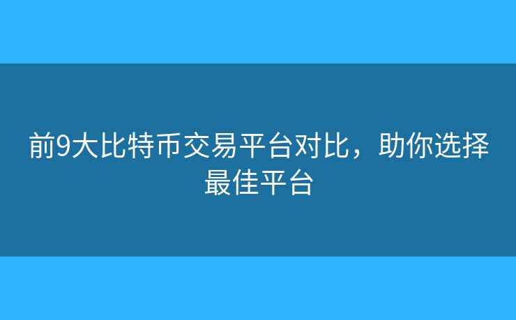 前9大比特币交易平台对比,助你选择最佳平台 前9大比特币交易平台对比,助你选择最佳平台