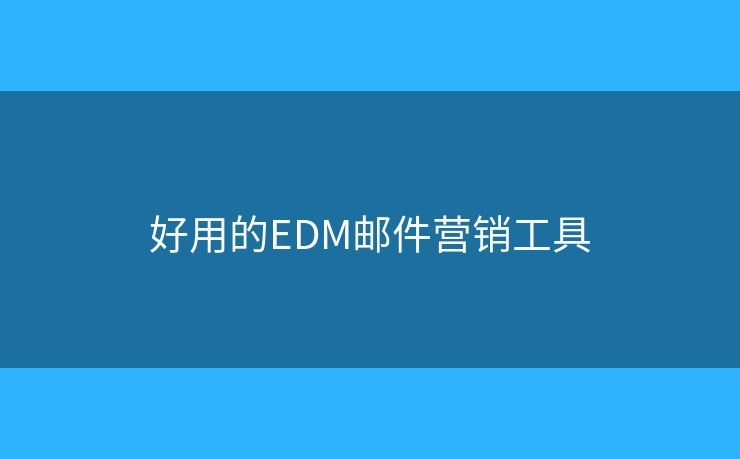 好用的EDM邮件营销工具 好用的EDM邮件营销工具