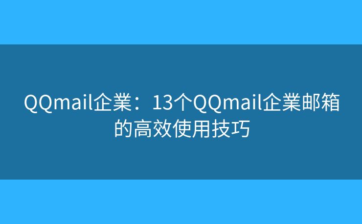 QQmail企業：13个QQmail企業邮箱的高效使用技巧