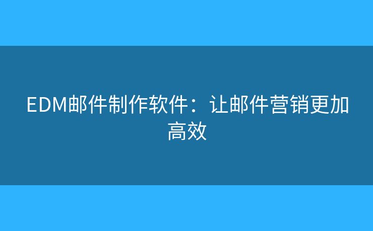 EDM邮件制作软件：让邮件营销更加高效