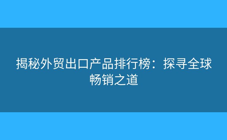 揭秘外贸出口产品排行榜:探寻全球畅销之道 揭秘外贸出口产品排行榜:探寻全球畅销之道