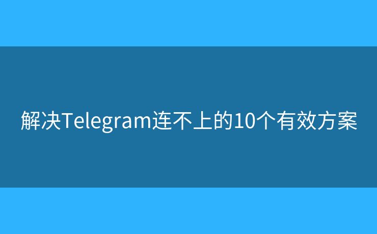 解决Telegram连不上的10个有效方案 解决Telegram连不上的10个有效方案