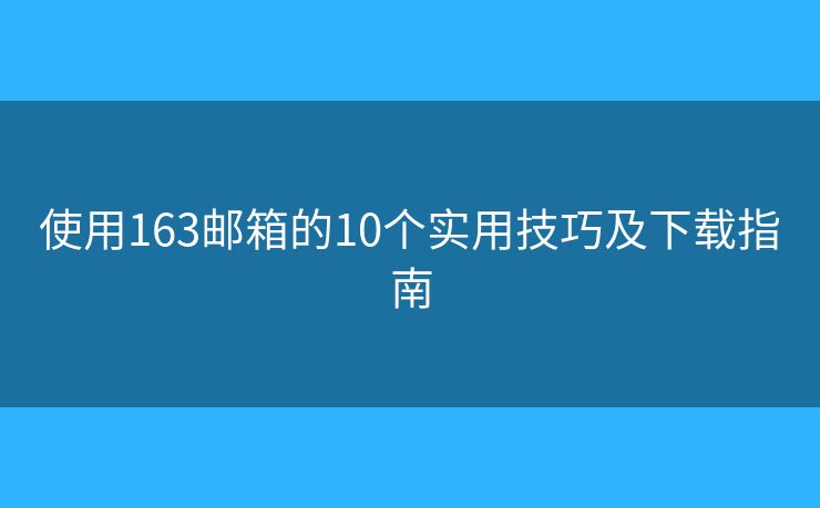 使用163邮箱的10个实用技巧及下载指南