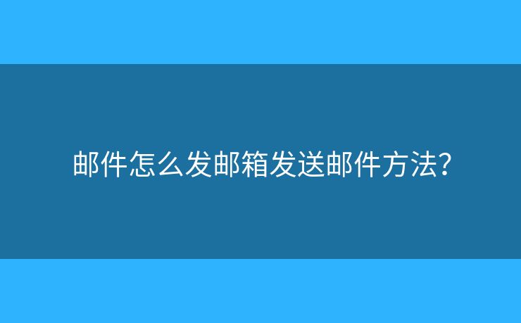 邮件怎么发邮箱发送邮件方法？