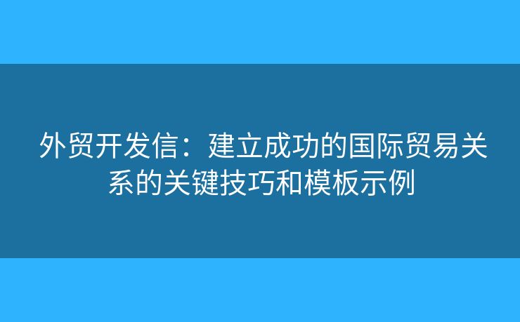外贸开发信:建立成功的国际贸易关系的关键技巧和模板示例 外贸开发信:建立成功的国际贸易关系的关键技巧和模板示例