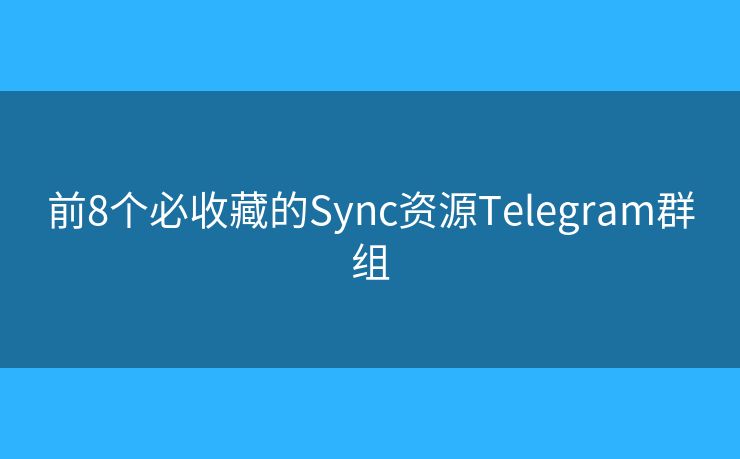 前8个必收藏的Sync资源Telegram群组 前8个必收藏的Sync资源Telegram群组