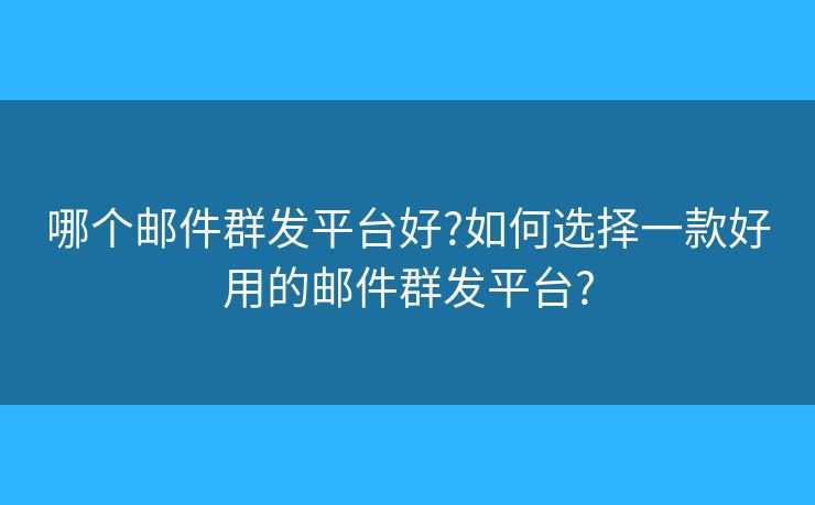 哪个邮件群发平台好?如何选择一款好用的邮件群发平台? 哪个邮件群发平台好?如何选择一款好用的邮件群发平台?