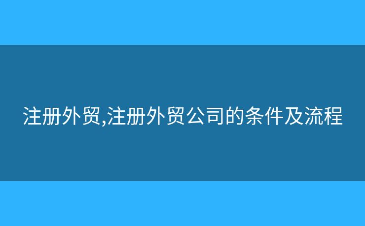 注册外贸,注册外贸公司的条件及流程 注册外贸,注册外贸公司的条件及流程