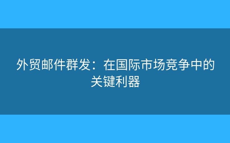 外贸邮件群发:在国际市场竞争中的关键利器 外贸邮件群发:在国际市场竞争中的关键利器