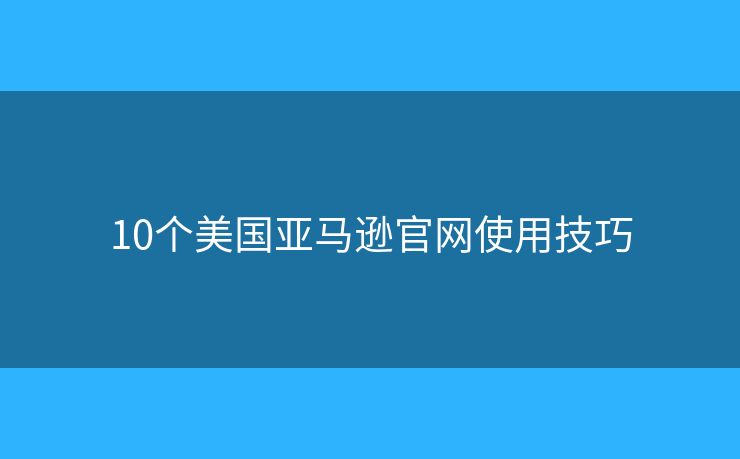 10个美国亚马逊官网使用技巧 10个美国亚马逊官网使用技巧