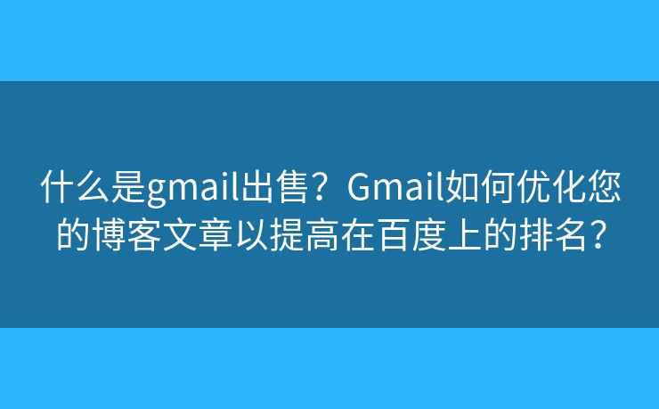 什么是gmail出售？Gmail如何优化您的博客文章以提高在百度上的排名？