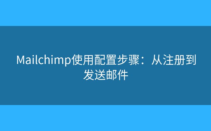 Mailchimp使用配置步骤：从注册到发送邮件