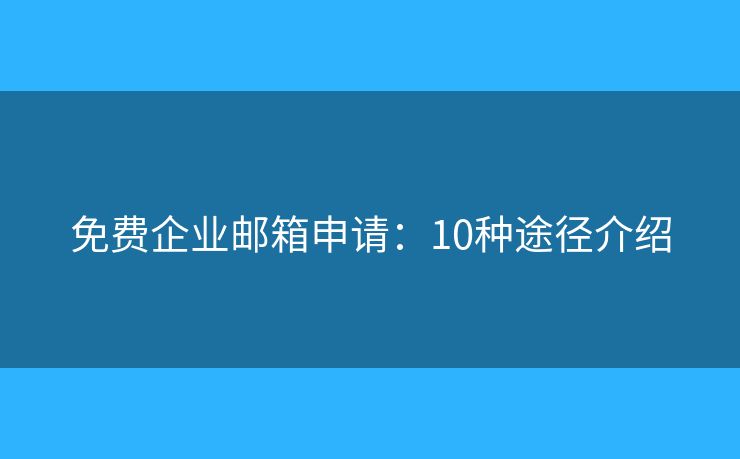 免费企业邮箱申请：10种途径介绍
