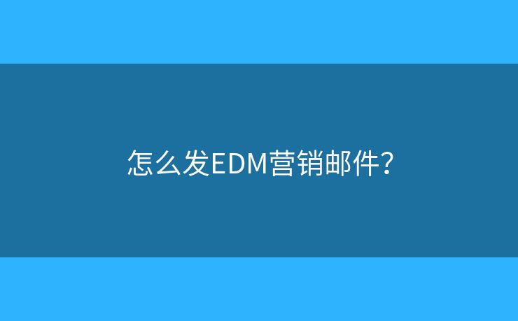 怎么发EDM营销邮件? 怎么发EDM营销邮件?