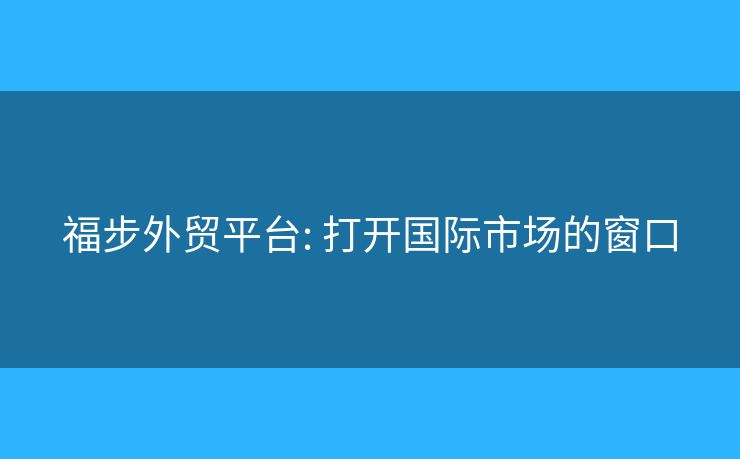 福步外贸平台: 打开国际市场的窗口 福步外贸平台: 打开国际市场的窗口