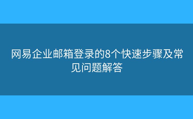 网易企业邮箱登录的8个快速步骤及常见问题解答 网易企业邮箱登录的8个快速步骤及常见问题解答