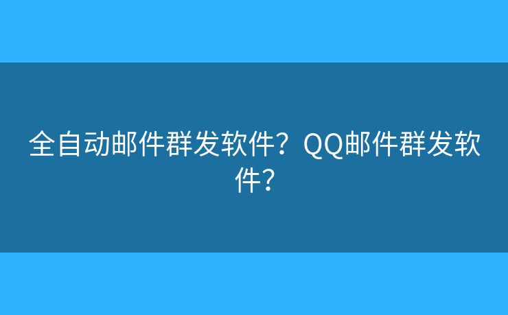 全自动邮件群发软件?QQ邮件群发软件? 全自动邮件群发软件?QQ邮件群发软件?
