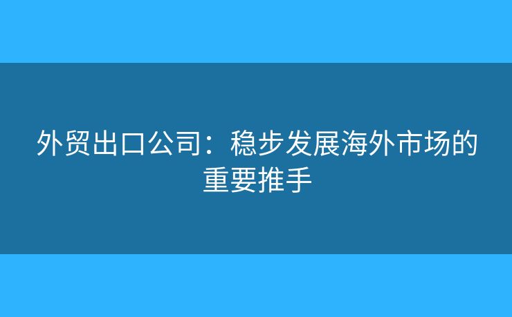 外贸出口公司：稳步发展海外市场的重要推手