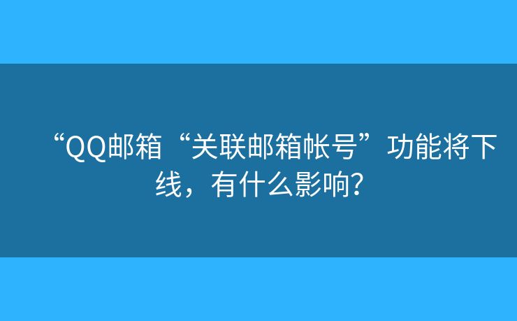 “QQ邮箱“关联邮箱帐号”功能将下线,有什么影响? “QQ邮箱“关联邮箱帐号”功能将下线,有什么影响?