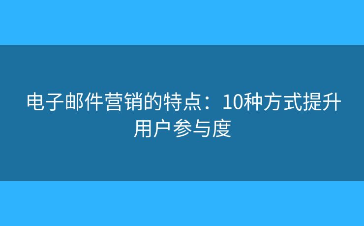 电子邮件营销的特点：10种方式提升用户参与度