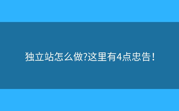 独立站怎么做?这里有4点忠告！