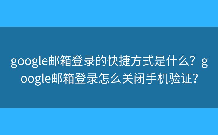 google邮箱登录的快捷方式是什么?google邮箱登录怎么关闭手机验证? google邮箱登录的快捷方式是什么?google邮箱登录怎么关闭手机验证?