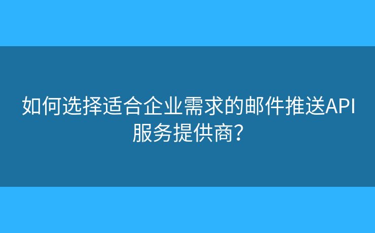 如何选择适合企业需求的邮件推送API服务提供商? 如何选择适合企业需求的邮件推送API服务提供商?