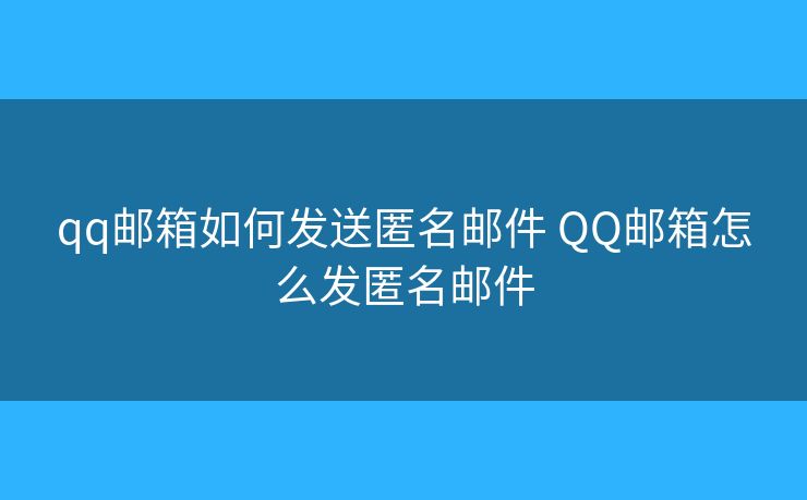 qq邮箱如何发送匿名邮件 QQ邮箱怎么发匿名邮件 qq邮箱如何发送匿名邮件 QQ邮箱怎么发匿名邮件