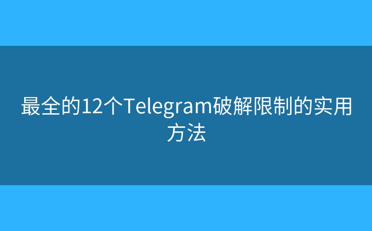 最全的12个Telegram破解限制的实用方法 最全的12个Telegram破解限制的实用方法