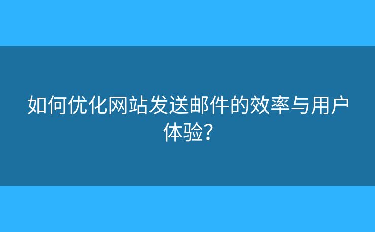 如何优化网站发送邮件的效率与用户体验? 如何优化网站发送邮件的效率与用户体验?