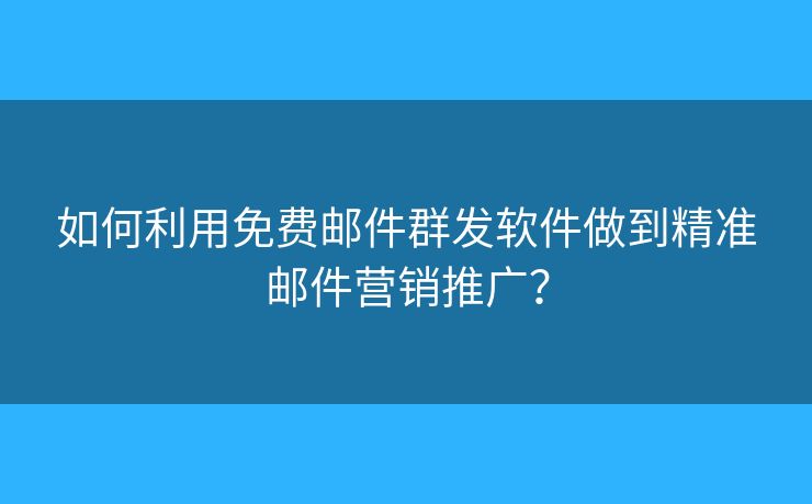如何利用免费邮件群发软件做到精准邮件营销推广？